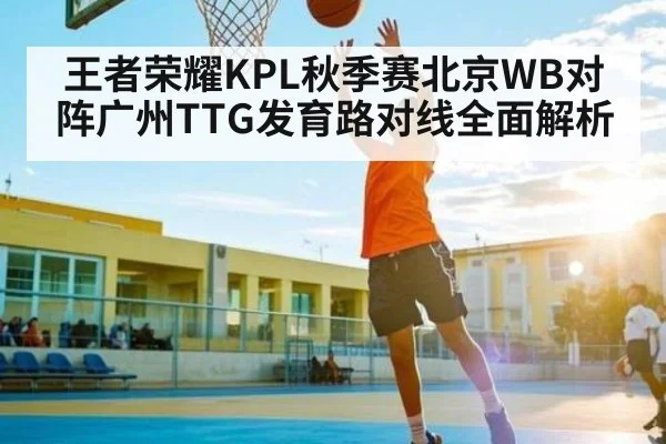王者荣耀KPL秋季赛北京WB对阵广州TTG发育路对线全面解析