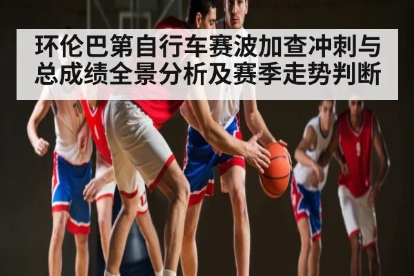 环伦巴第自行车赛波加查冲刺与总成绩全景分析及赛季走势判断