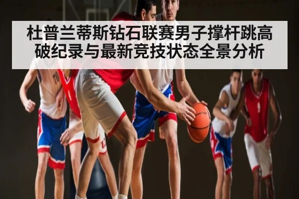 杜普兰蒂斯钻石联赛男子撑杆跳高破纪录与最新竞技状态全景分析